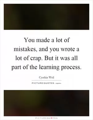 You made a lot of mistakes, and you wrote a lot of crap. But it was all part of the learning process Picture Quote #1