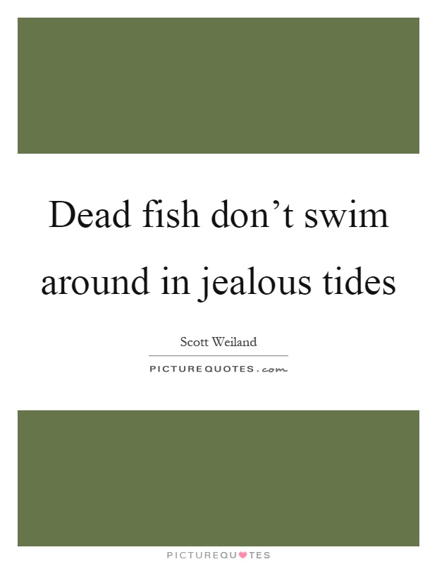 Dead fish don't swim around in jealous tides Picture Quote #1