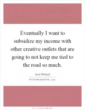 Eventually I want to subsidize my income with other creative outlets that are going to not keep me tied to the road so much Picture Quote #1