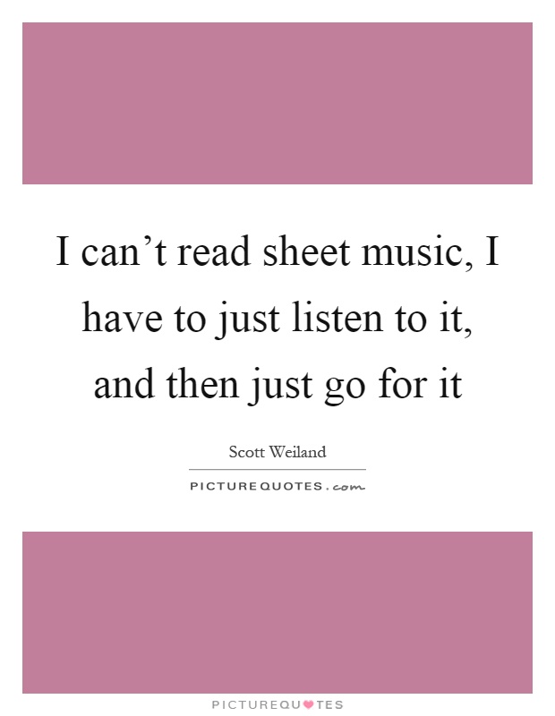 I can't read sheet music, I have to just listen to it, and then just go for it Picture Quote #1