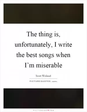 The thing is, unfortunately, I write the best songs when I’m miserable Picture Quote #1
