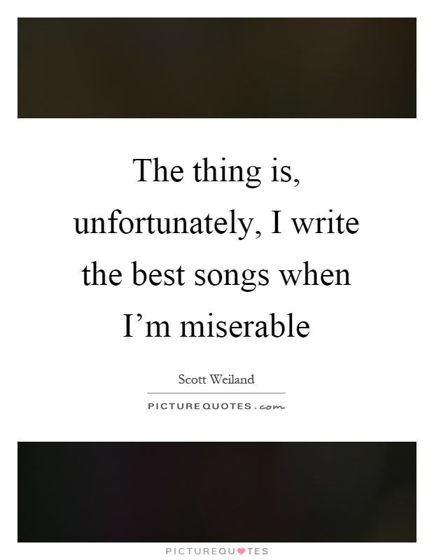 The thing is, unfortunately, I write the best songs when I'm miserable Picture Quote #1