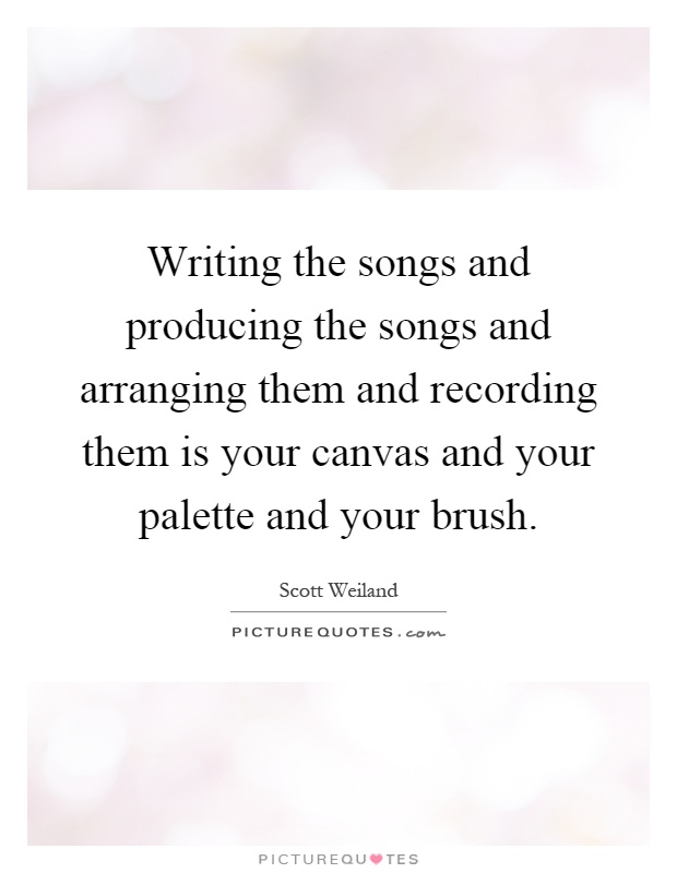 Writing the songs and producing the songs and arranging them and recording them is your canvas and your palette and your brush Picture Quote #1