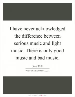 I have never acknowledged the difference between serious music and light music. There is only good music and bad music Picture Quote #1