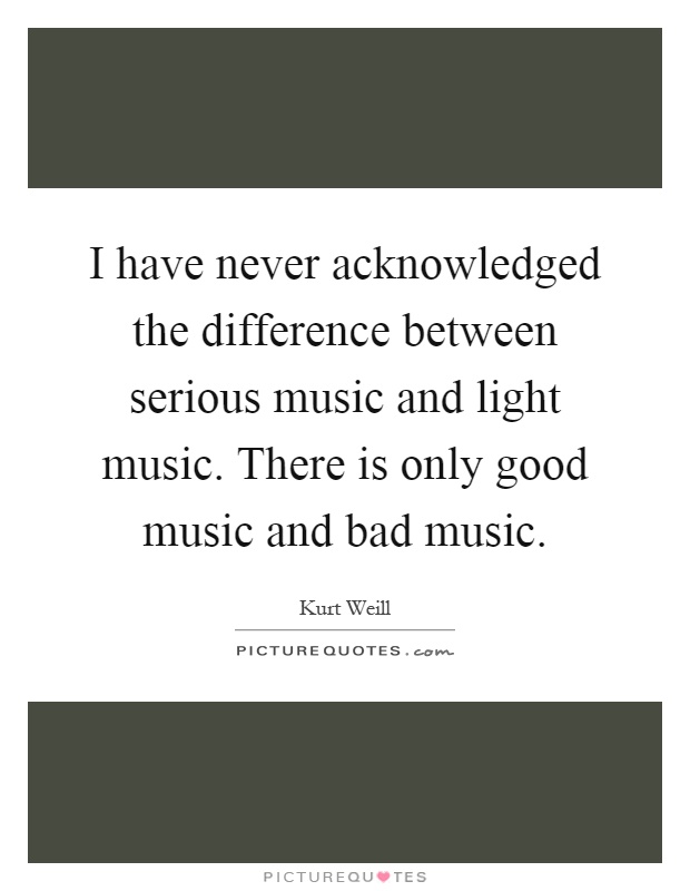 I have never acknowledged the difference between serious music and light music. There is only good music and bad music Picture Quote #1