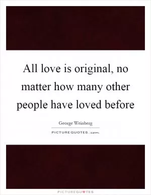 All love is original, no matter how many other people have loved before Picture Quote #1