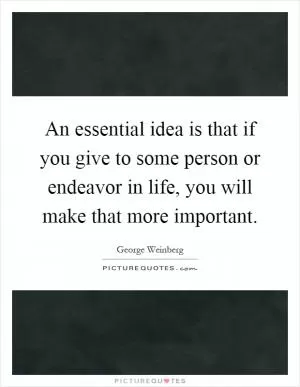 An essential idea is that if you give to some person or endeavor in life, you will make that more important Picture Quote #1