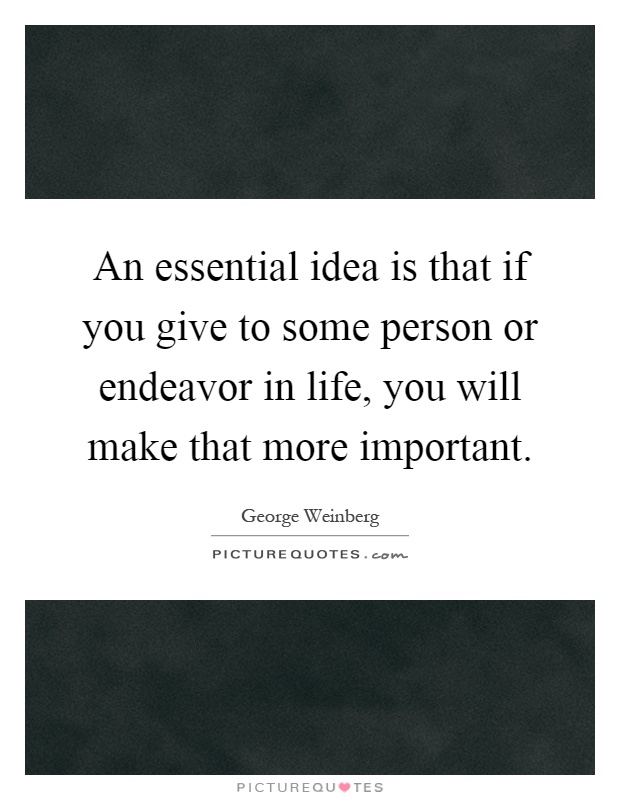 An essential idea is that if you give to some person or endeavor in life, you will make that more important Picture Quote #1