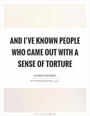 And I’ve known people who came out with a sense of torture Picture Quote #1