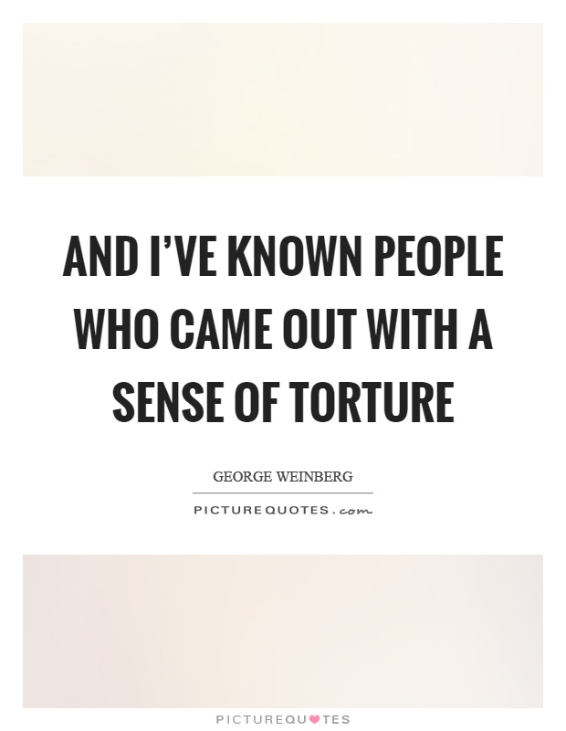 And I've known people who came out with a sense of torture Picture Quote #1