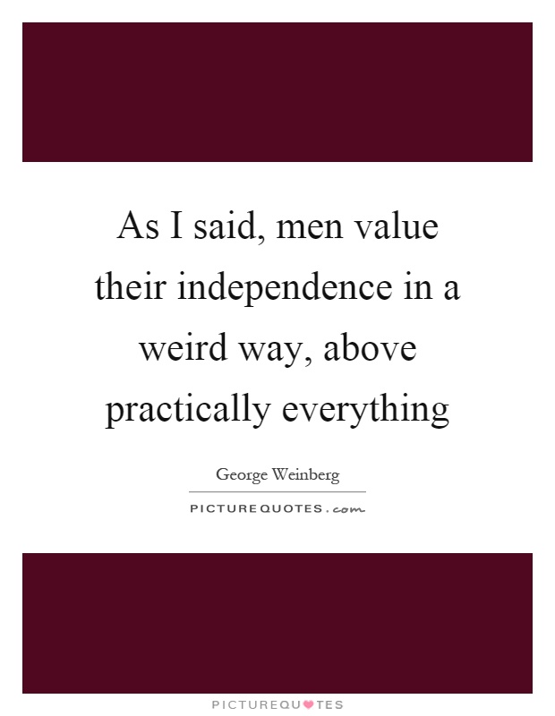 As I said, men value their independence in a weird way, above practically everything Picture Quote #1