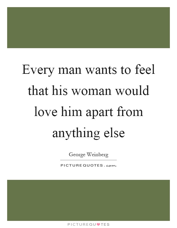 Every man wants to feel that his woman would love him apart from anything else Picture Quote #1