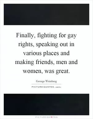 Finally, fighting for gay rights, speaking out in various places and making friends, men and women, was great Picture Quote #1