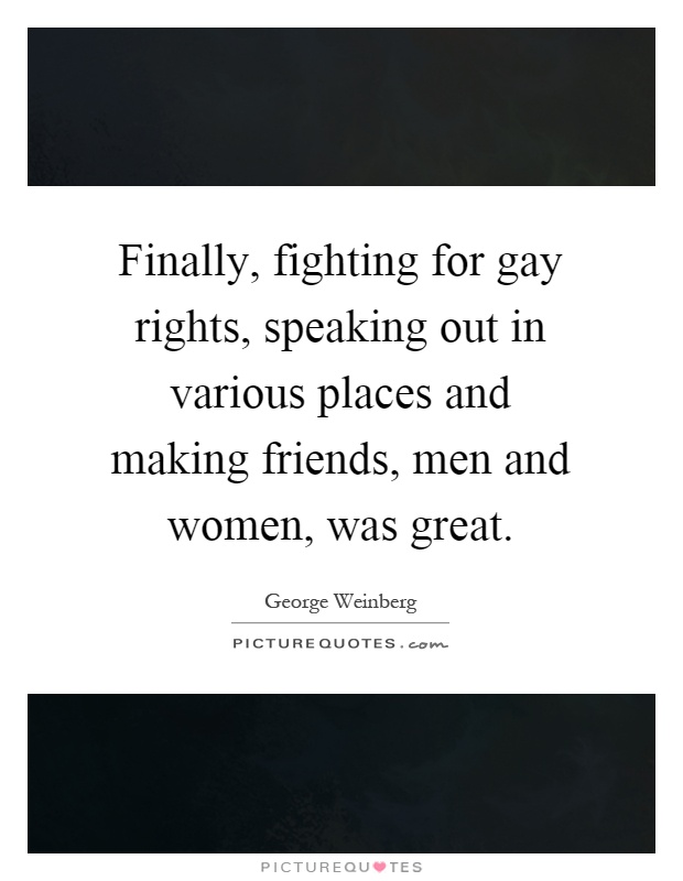 Finally, fighting for gay rights, speaking out in various places and making friends, men and women, was great Picture Quote #1