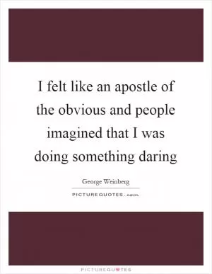 I felt like an apostle of the obvious and people imagined that I was doing something daring Picture Quote #1