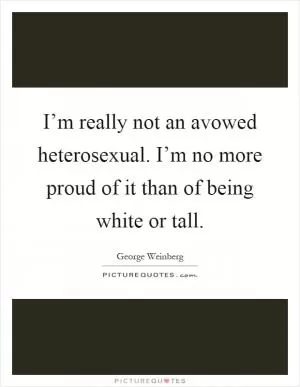 I’m really not an avowed heterosexual. I’m no more proud of it than of being white or tall Picture Quote #1