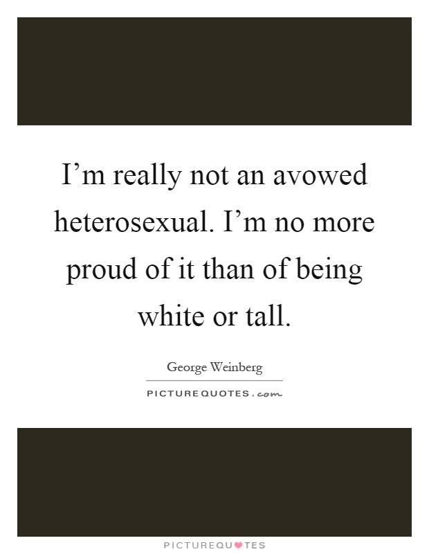 I'm really not an avowed heterosexual. I'm no more proud of it than of being white or tall Picture Quote #1