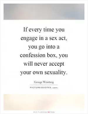 If every time you engage in a sex act, you go into a confession box, you will never accept your own sexuality Picture Quote #1