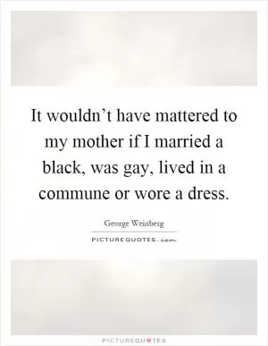It wouldn’t have mattered to my mother if I married a black, was gay, lived in a commune or wore a dress Picture Quote #1