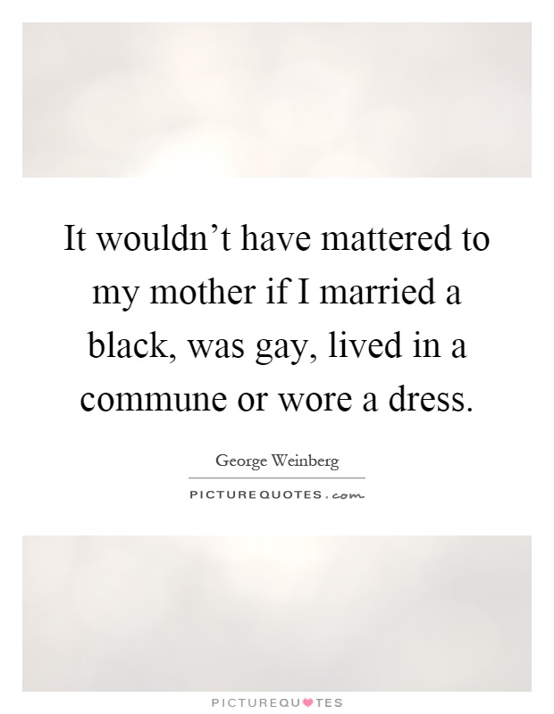It wouldn't have mattered to my mother if I married a black, was gay, lived in a commune or wore a dress Picture Quote #1