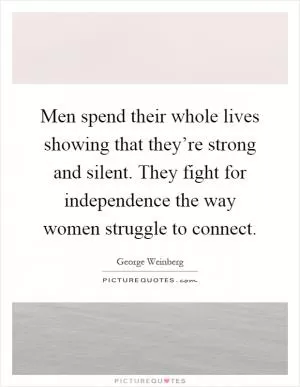 Men spend their whole lives showing that they’re strong and silent. They fight for independence the way women struggle to connect Picture Quote #1