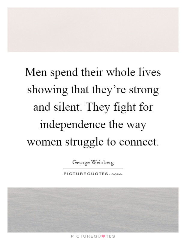 Men spend their whole lives showing that they're strong and silent. They fight for independence the way women struggle to connect Picture Quote #1