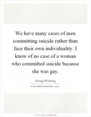 We have many cases of men committing suicide rather than face their own individuality. I know of no case of a woman who committed suicide because she was gay Picture Quote #1