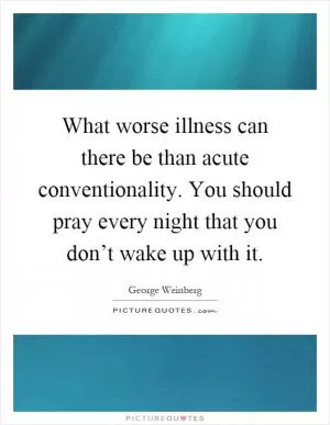What worse illness can there be than acute conventionality. You should pray every night that you don’t wake up with it Picture Quote #1