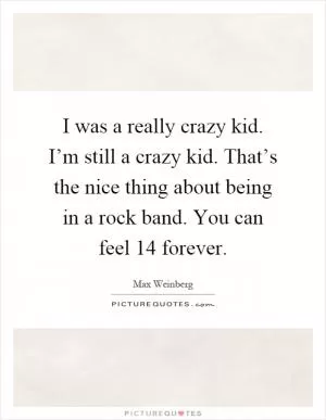 I was a really crazy kid. I’m still a crazy kid. That’s the nice thing about being in a rock band. You can feel 14 forever Picture Quote #1