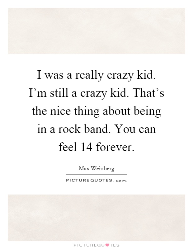 I was a really crazy kid. I'm still a crazy kid. That's the nice thing about being in a rock band. You can feel 14 forever Picture Quote #1