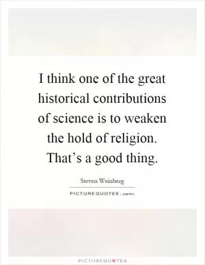 I think one of the great historical contributions of science is to weaken the hold of religion. That’s a good thing Picture Quote #1