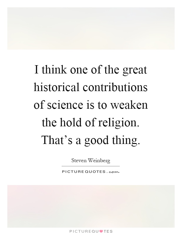 I think one of the great historical contributions of science is to weaken the hold of religion. That's a good thing Picture Quote #1
