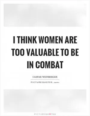 I think women are too valuable to be in combat Picture Quote #1