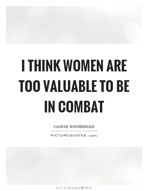 I think women are too valuable to be in combat Picture Quote #1