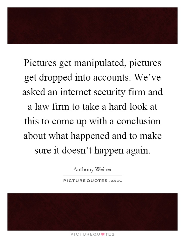 Pictures get manipulated, pictures get dropped into accounts. We've asked an internet security firm and a law firm to take a hard look at this to come up with a conclusion about what happened and to make sure it doesn't happen again Picture Quote #1