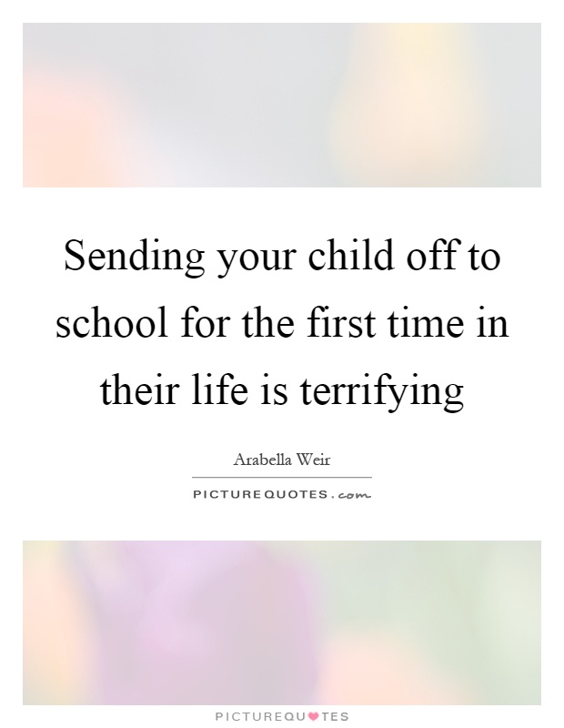 Sending your child off to school for the first time in their life is terrifying Picture Quote #1