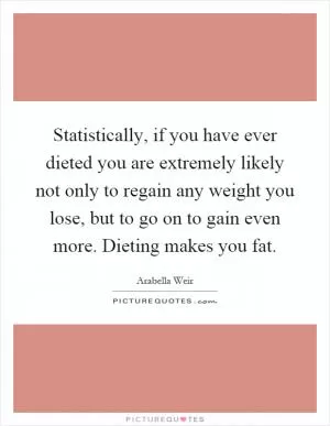 Statistically, if you have ever dieted you are extremely likely not only to regain any weight you lose, but to go on to gain even more. Dieting makes you fat Picture Quote #1