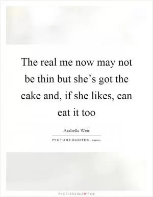 The real me now may not be thin but she’s got the cake and, if she likes, can eat it too Picture Quote #1