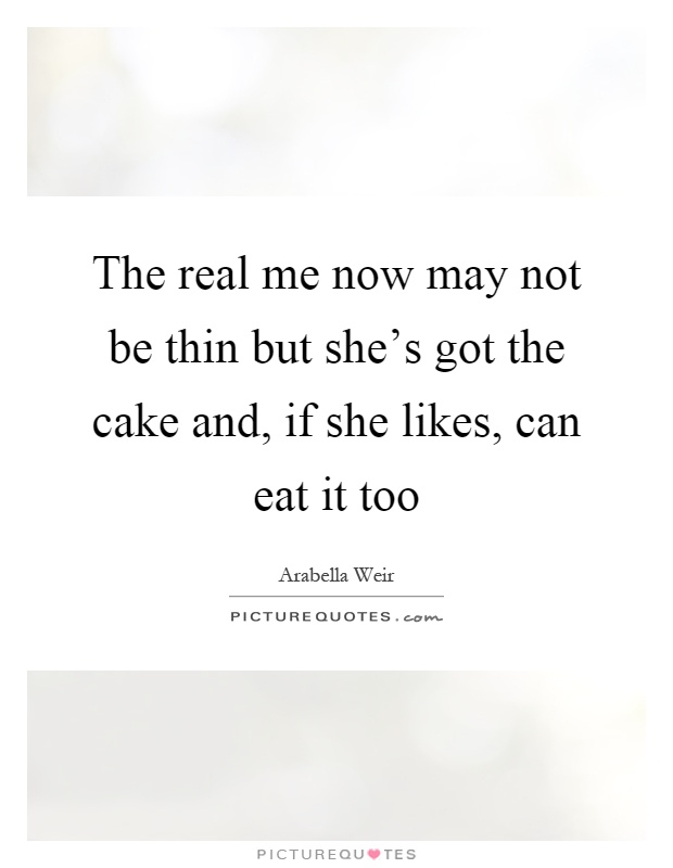 The real me now may not be thin but she's got the cake and, if she likes, can eat it too Picture Quote #1