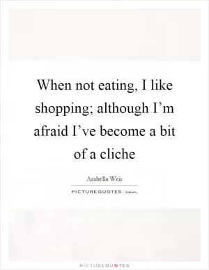 When not eating, I like shopping; although I’m afraid I’ve become a bit of a cliche Picture Quote #1