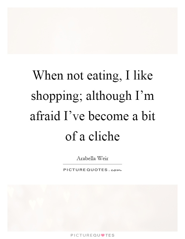 When not eating, I like shopping; although I'm afraid I've become a bit of a cliche Picture Quote #1