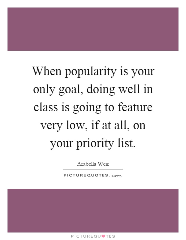 When popularity is your only goal, doing well in class is going to feature very low, if at all, on your priority list Picture Quote #1