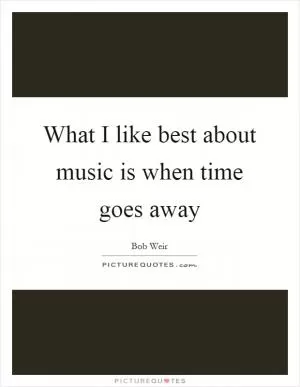 What I like best about music is when time goes away Picture Quote #1