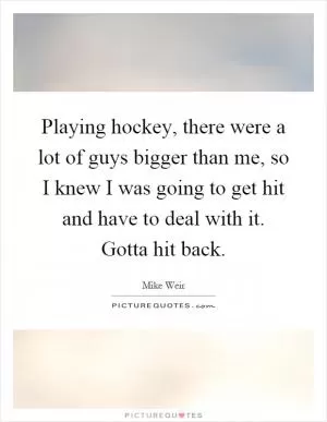 Playing hockey, there were a lot of guys bigger than me, so I knew I was going to get hit and have to deal with it. Gotta hit back Picture Quote #1