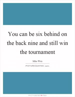 You can be six behind on the back nine and still win the tournament Picture Quote #1