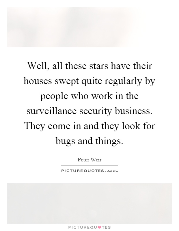 Well, all these stars have their houses swept quite regularly by people who work in the surveillance security business. They come in and they look for bugs and things Picture Quote #1