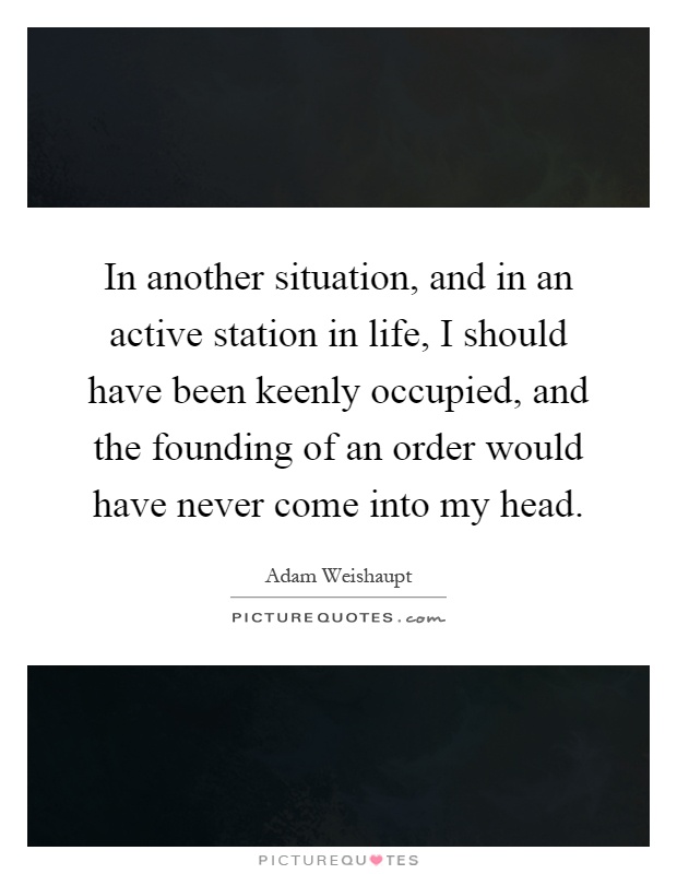In another situation, and in an active station in life, I should have been keenly occupied, and the founding of an order would have never come into my head Picture Quote #1