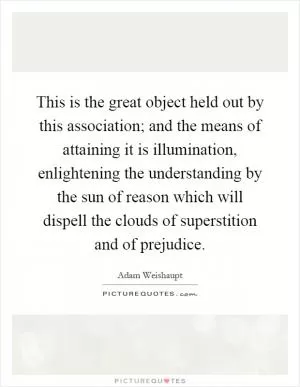 This is the great object held out by this association; and the means of attaining it is illumination, enlightening the understanding by the sun of reason which will dispell the clouds of superstition and of prejudice Picture Quote #1