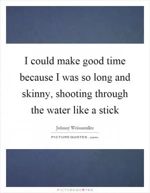 I could make good time because I was so long and skinny, shooting through the water like a stick Picture Quote #1