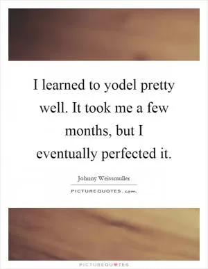 I learned to yodel pretty well. It took me a few months, but I eventually perfected it Picture Quote #1
